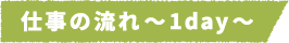 仕事の流れ~1day~